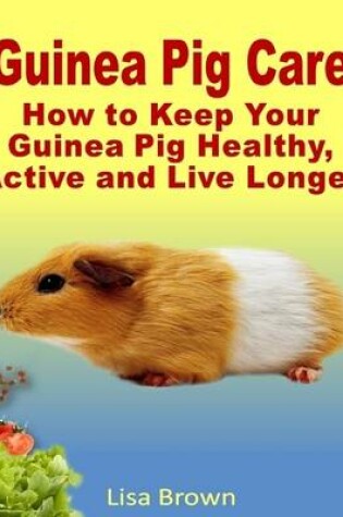 Cover of Guinea Pig Care: How to Keep Your Guinea Pig Healthy, Active and Live Longer
