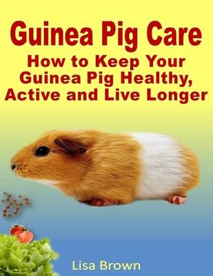 Book cover for Guinea Pig Care: How to Keep Your Guinea Pig Healthy, Active and Live Longer