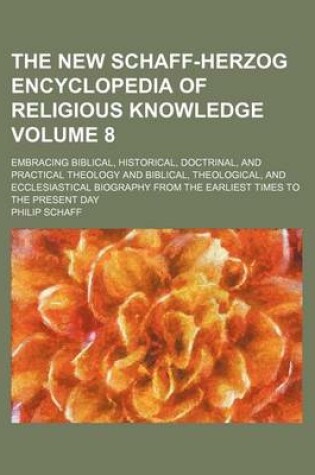 Cover of The New Schaff-Herzog Encyclopedia of Religious Knowledge; Embracing Biblical, Historical, Doctrinal, and Practical Theology and Biblical, Theological, and Ecclesiastical Biography from the Earliest Times to the Present Day Volume 8