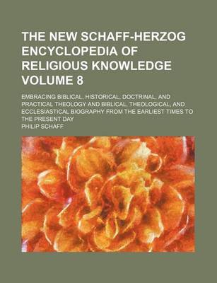 Book cover for The New Schaff-Herzog Encyclopedia of Religious Knowledge; Embracing Biblical, Historical, Doctrinal, and Practical Theology and Biblical, Theological, and Ecclesiastical Biography from the Earliest Times to the Present Day Volume 8