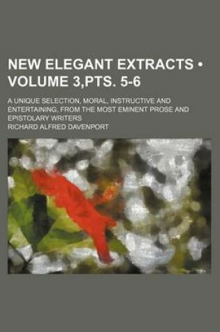 Cover of New Elegant Extracts (Volume 3, Pts. 5-6); A Unique Selection, Moral, Instructive and Entertaining, from the Most Eminent Prose and Epistolary Writers