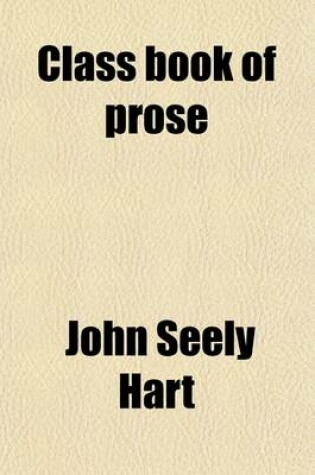 Cover of Class Book of Prose; Consisting of Selections from Distinguished English and American Authors, from Chaucer to the Present Day. the Whole Arranged in Chronological Order, with Biographical and Critical Remarks