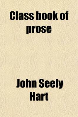 Book cover for Class Book of Prose; Consisting of Selections from Distinguished English and American Authors, from Chaucer to the Present Day. the Whole Arranged in Chronological Order, with Biographical and Critical Remarks