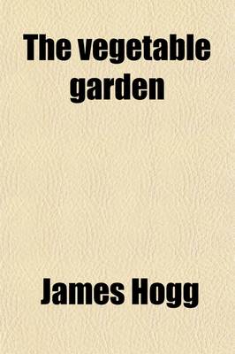 Book cover for The Vegetable Garden; A Complete Guide to the Cultivation of Vegetables Containing Thorough Instructions for Sowing, Planting, and Cultivating All Kinds of Vegetables with Plain Directions for Preparing, Manuring, and Tilling the Soil to Suit Each Plant Includ