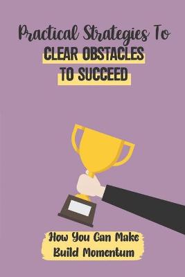 Cover of Practical Strategies To Clear Obstacles To Succeed