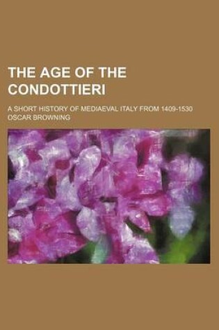 Cover of The Age of the Condottieri; A Short History of Mediaeval Italy from 1409-1530