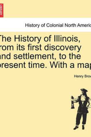 Cover of The History of Illinois, from Its First Discovery and Settlement, to the Present Time. with a Map
