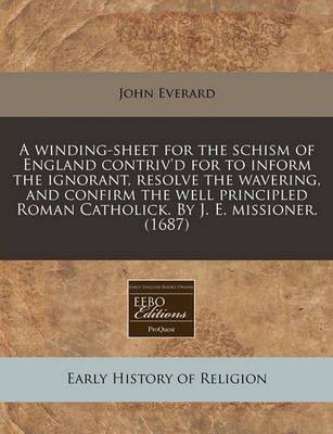 Book cover for A Winding-Sheet for the Schism of England Contriv'd for to Inform the Ignorant, Resolve the Wavering, and Confirm the Well Principled Roman Catholick. by J. E. Missioner. (1687)