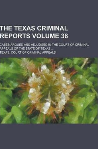 Cover of The Texas Criminal Reports; Cases Argued and Adjudged in the Court of Criminal Appeals of the State of Texas ... Volume 38