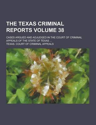 Book cover for The Texas Criminal Reports; Cases Argued and Adjudged in the Court of Criminal Appeals of the State of Texas ... Volume 38