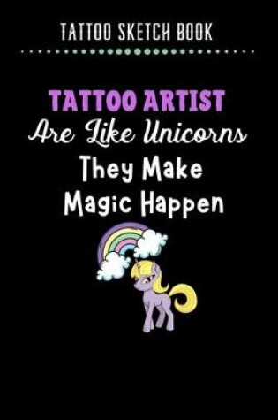 Cover of Tattoo Sketch Book - Tattoo Artist Are Like Unicorn They Make Magic Happen