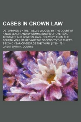 Cover of Cases in Crown Law; Determined by the Twelve Judges; By the Court of King's Bench; And by Commisioners of Oyer and Terminer, and General Gaol Delivery; From the Fourth Year of George the Second to the Thirty-Second Year of George the Third. [1730-1791]