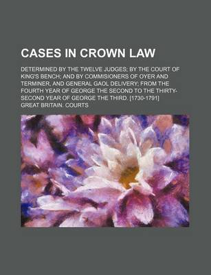 Book cover for Cases in Crown Law; Determined by the Twelve Judges; By the Court of King's Bench; And by Commisioners of Oyer and Terminer, and General Gaol Delivery; From the Fourth Year of George the Second to the Thirty-Second Year of George the Third. [1730-1791]