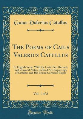 Book cover for The Poems of Caius Valerius Catullus, Vol. 1 of 2: In English Verse: With the Latin Text Revised, and Classical Notes, Prefixed Are Engravings of Catullus, and His Friend Cornelius Nepos (Classic Reprint)