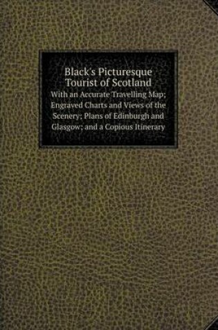 Cover of Black's Picturesque Tourist of Scotland With an Accurate Travelling Map; Engraved Charts and Views of the Scenery; Plans of Edinburgh and Glasgow; and a Copious Itinerary