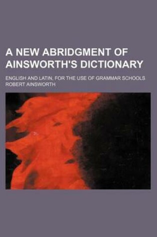 Cover of A New Abridgment of Ainsworth's Dictionary; English and Latin, for the Use of Grammar Schools