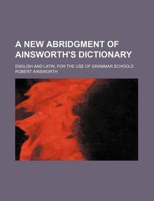 Book cover for A New Abridgment of Ainsworth's Dictionary; English and Latin, for the Use of Grammar Schools