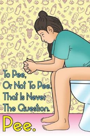 Cover of To Pee, Or Not To Pee. That Is Never The Question. Pee.