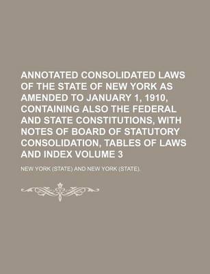 Book cover for Annotated Consolidated Laws of the State of New York as Amended to January 1, 1910, Containing Also the Federal and State Constitutions, with Notes of Board of Statutory Consolidation, Tables of Laws and Index Volume 3