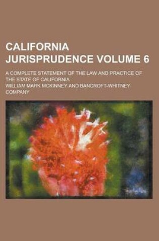 Cover of California Jurisprudence; A Complete Statement of the Law and Practice of the State of California Volume 6