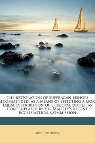 Cover of The Restoration of Suffragan Bishops Recommended, as a Means of Effecting a More Equal Distribution of Episcopal Duties, as Contemplated by His Majesty's Recent Ecclesiastical Commission