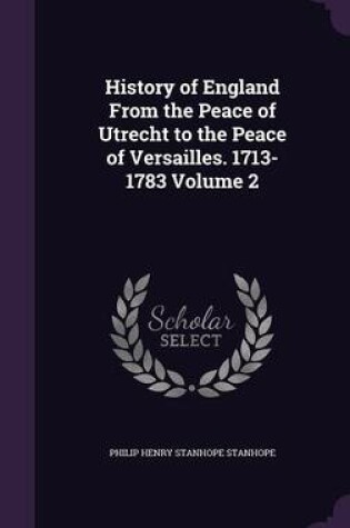 Cover of History of England from the Peace of Utrecht to the Peace of Versailles. 1713-1783 Volume 2