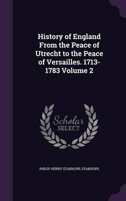 Book cover for History of England from the Peace of Utrecht to the Peace of Versailles. 1713-1783 Volume 2