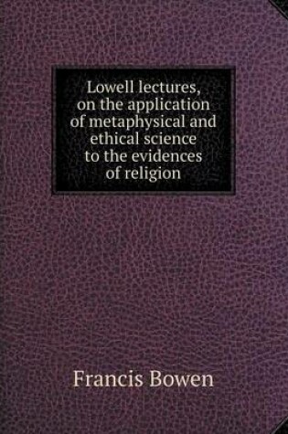 Cover of Lowell lectures, on the application of metaphysical and ethical science to the evidences of religion