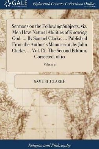 Cover of Sermons on the Following Subjects, Viz. Men Have Natural Abilities of Knowing God. ... by Samuel Clarke, ... Published from the Author's Manuscript, by John Clarke, ... Vol. IX. the Second Edition, Corrected. of 10; Volume 9