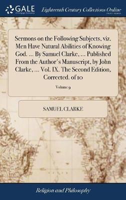 Book cover for Sermons on the Following Subjects, Viz. Men Have Natural Abilities of Knowing God. ... by Samuel Clarke, ... Published from the Author's Manuscript, by John Clarke, ... Vol. IX. the Second Edition, Corrected. of 10; Volume 9