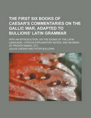 Book cover for The First Six Books of Caesar's Commentaries on the Gallic War, Adapted to Bullions' Latin Grammar; With an Introduction, on the Idioms of the Latin Language, Copious Explanatory Notes, and an Index of Proper Names, Etc