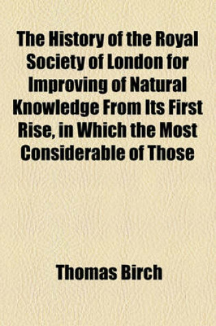 Cover of The History of the Royal Society of London for Improving of Natural Knowledge from Its First Rise, in Which the Most Considerable of Those Papers Communicated to the Society, Which Have Hitherto Not Been Published, Are Inserted as a Supplement to the (Vol