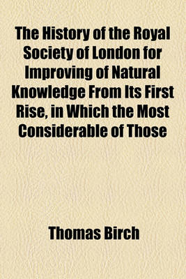 Book cover for The History of the Royal Society of London for Improving of Natural Knowledge from Its First Rise, in Which the Most Considerable of Those Papers Communicated to the Society, Which Have Hitherto Not Been Published, Are Inserted as a Supplement to the (Vol