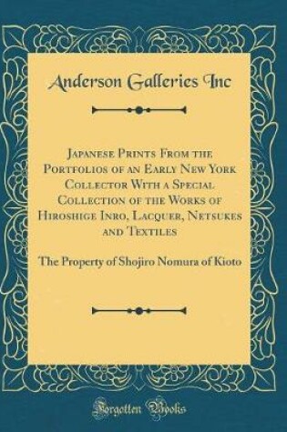 Cover of Japanese Prints From the Portfolios of an Early New York Collector With a Special Collection of the Works of Hiroshige Inro, Lacquer, Netsukes and Textiles: The Property of Shojiro Nomura of Kioto (Classic Reprint)