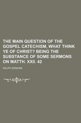 Cover of The Main Question of the Gospel Catechism, What Think Ye of Christ?; Being the Substance of Some Sermons on Matth. XXII. 42