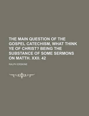 Book cover for The Main Question of the Gospel Catechism, What Think Ye of Christ?; Being the Substance of Some Sermons on Matth. XXII. 42