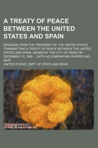 Cover of A Treaty of Peace Between the United States and Spain; Message from the President of the United States Transmitting a Treaty of Peace Between the United States and Spain, Signed at the City of Paris on December 10, 1898 ... [With Accompanying Papers and Map]