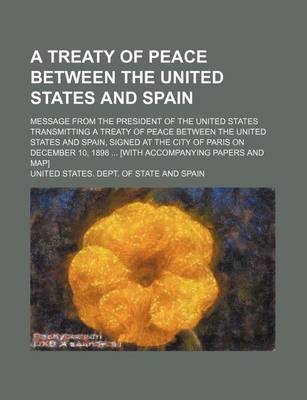 Book cover for A Treaty of Peace Between the United States and Spain; Message from the President of the United States Transmitting a Treaty of Peace Between the United States and Spain, Signed at the City of Paris on December 10, 1898 ... [With Accompanying Papers and Map]