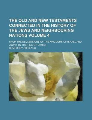 Book cover for The Old and New Testaments Connected in the History of the Jews and Neighbouring Nations; From the Declensions of the Kingdoms of Israel and Judah to the Time of Christ Volume 4