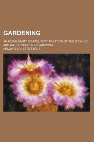 Cover of Gardening; An Elementary School Text Treating of the Science and Art of Vegetable Growing