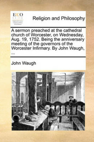 Cover of A Sermon Preached at the Cathedral Church of Worcester, on Wednesday, Aug. 19, 1752. Being the Anniversary Meeting of the Governors of the Worcester Infirmary. by John Waugh, ...