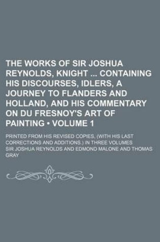 Cover of The Works of Sir Joshua Reynolds, Knight Containing His Discourses, Idlers, a Journey to Flanders and Holland, and His Commentary on Du Fresnoy's Art of Painting (Volume 1); Printed from His Revised Copies, (with His Last Corrections and Additions.) in T
