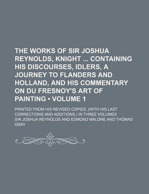 Book cover for The Works of Sir Joshua Reynolds, Knight Containing His Discourses, Idlers, a Journey to Flanders and Holland, and His Commentary on Du Fresnoy's Art of Painting (Volume 1); Printed from His Revised Copies, (with His Last Corrections and Additions.) in T