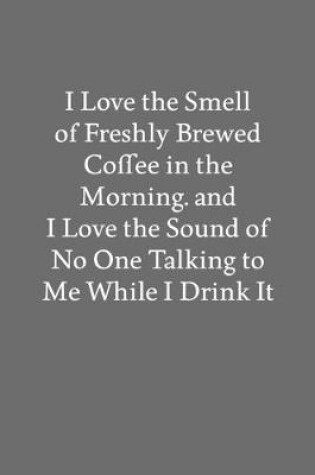 Cover of I Love the Smell of Freshly Brewed Coffee in the Morning. and I Love the Sound of No One Talking to Me While I Drink It