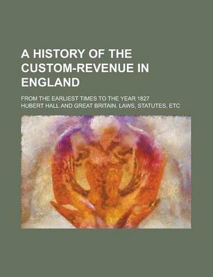 Book cover for A History of the Custom-Revenue in England; From the Earliest Times to the Year 1827 Volume 1