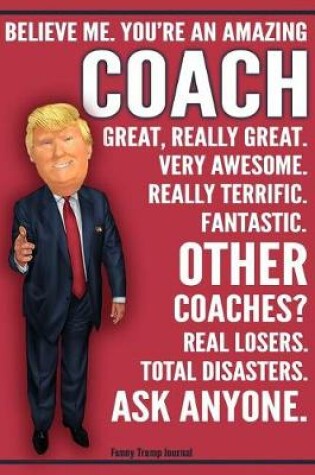 Cover of Funny Trump Journal - Believe Me. You're An Amazing Coach Other Coaches Total Disasters. Ask Anyone.