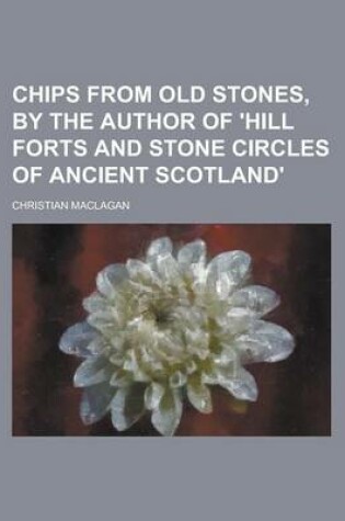 Cover of Chips from Old Stones, by the Author of 'Hill Forts and Stone Circles of Ancient Scotland'