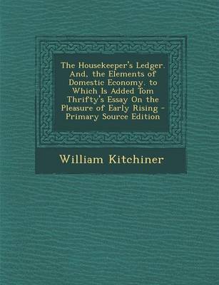 Book cover for The Housekeeper's Ledger. And, the Elements of Domestic Economy. to Which Is Added Tom Thrifty's Essay on the Pleasure of Early Rising - Primary Sourc