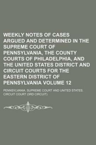 Cover of Weekly Notes of Cases Argued and Determined in the Supreme Court of Pennsylvania, the County Courts of Philadelphia, and the United States District and Circuit Courts for the Eastern District of Pennsylvania Volume 12