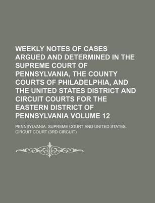 Book cover for Weekly Notes of Cases Argued and Determined in the Supreme Court of Pennsylvania, the County Courts of Philadelphia, and the United States District and Circuit Courts for the Eastern District of Pennsylvania Volume 12